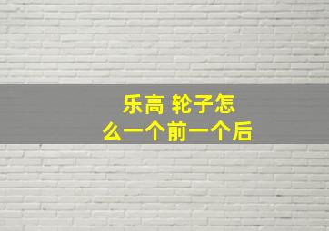 乐高 轮子怎么一个前一个后